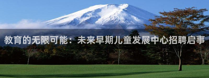 威九国际电子游戏：教育的无限可能：未来早期儿童发展中心招聘启事