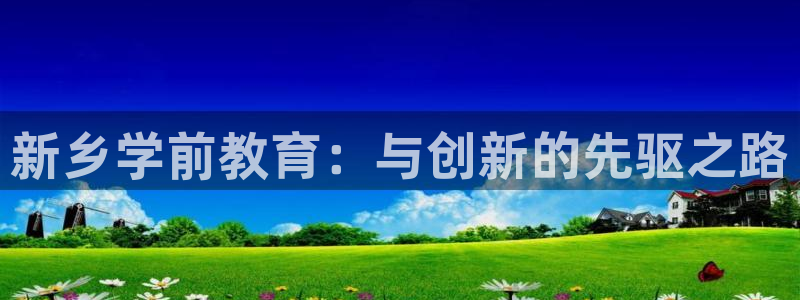 威九国际8ⅹ8x：新乡学前教育：与创新的先驱之路