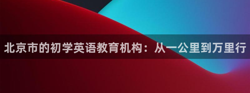 78mapp威九国际官网：北京市的初学英语教育机构：从一公里到万里行