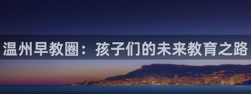 威九国际正规吗：温州早教圈：孩子们的未来教育之路