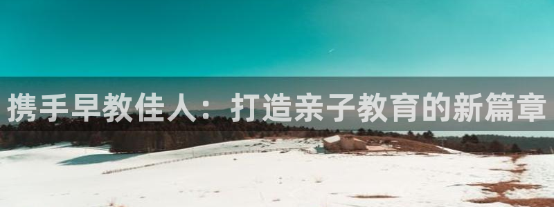 66m成长模式视频威九国际视频：携手早教佳人：打造亲子教育的新篇章