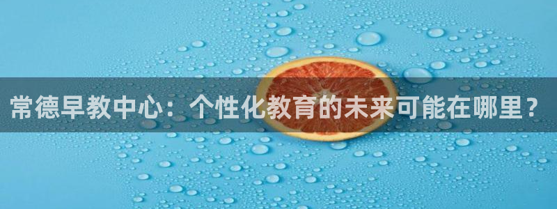 威九国际海域:常德早教中心:个性化教育的未来可能在哪里?