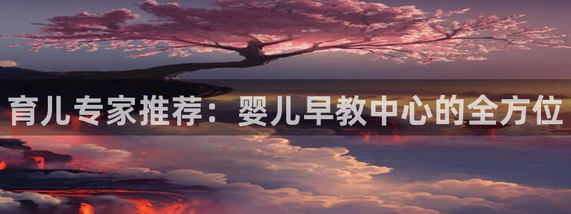 威九国际客服电话是多少：育儿专家推荐：婴儿早教中心的全方位