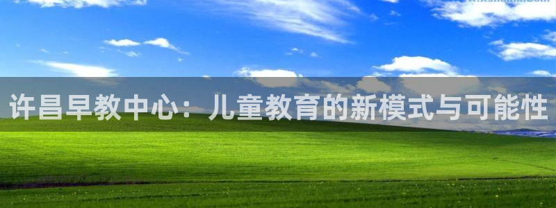 威九国际真人游戏：许昌早教中心：儿童教育的新模式与可能性