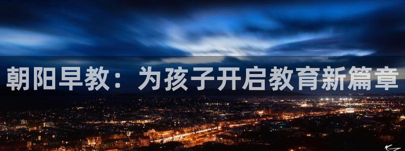 威九国际网站经常打不开网页：朝阳早教：为孩子开启教育新篇章