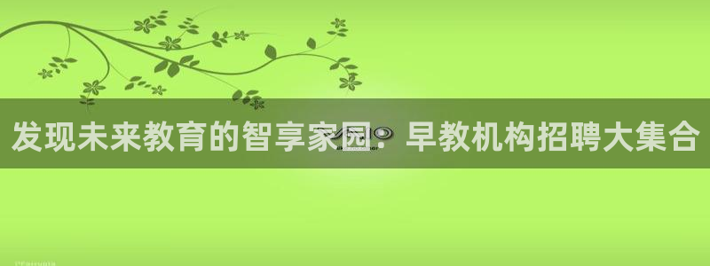 威九国际app网站官网：发现未来教育的智享家园：早教机构招聘大集合