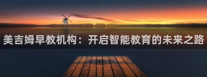 威九国际男演员：美吉姆早教机构：开启智能教育的未来之路