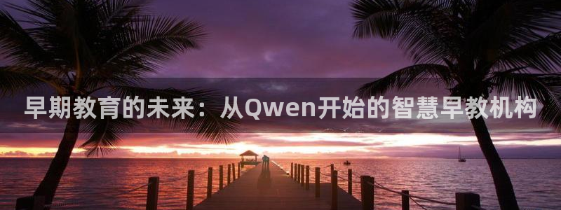 威九国际的金融服务:早期教育的未来:从Qwen开始的智慧早教机构
