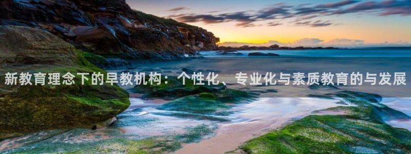 威九国际取款不到账：新教育理念下的早教机构：个性化、专业化与素质教育的与发展