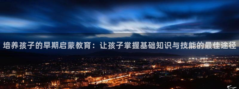 威九国际系列：培养孩子的早期启蒙教育：让孩子掌握基础知识与技能的最佳途径