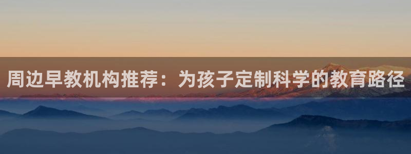 威九国际真人玩家在线对战:周边早教机构推荐:为孩子定制科学的教育路径
