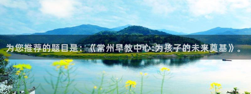 威九国际66视频：为您推荐的题目是：《常州早教中心:为孩子的未来奠基》。