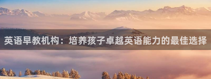 威九国际app网站：英语早教机构：培养孩子卓越英语能力的最佳选择