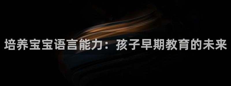 威九国际理论片最经典十首歌曲：培养宝宝语言能力：孩子早期教育的未来